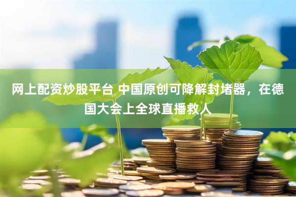 网上配资炒股平台 中国原创可降解封堵器，在德国大会上全球直播救人