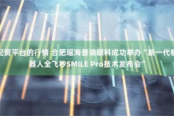 配资平台的行情 合肥瑶海普瑞眼科成功举办“新一代机器人全飞秒SMILE Pro技术发布会”